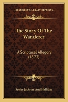 The Story Of The Wanderer: A Scriptural Allegory 1165783061 Book Cover