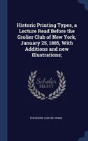 Historic Printing Types, a Lecture Read Before the Grolier Club of New York, January 25, 1885, with Additions and New Illustrations; 1022196715 Book Cover
