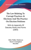 The Law Relating To Corrupt Practices At Elections And The Practice On Election Petitions: With An Appendix Of Statutes, Rules, And Forms 1240149409 Book Cover