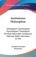 Institutiones Philosophiae: Ontologiam Cosmologiam, Psychologiam Theologiam Denique Naturalem Complexae, Methodo Wolfii Adornatae (1739) 1166212645 Book Cover