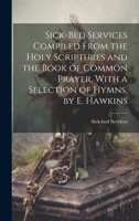 Sick-Bed Services Compiled From the Holy Scriptures and the Book of Common Prayer, With a Selection of Hymns, by E. Hawkins 1022536214 Book Cover