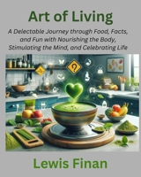 Art of Living: A Delectable Journey through Food, Facts, and Fun with Nourishing the Body, Stimulating the Mind, and Celebrating Life B0CTGHHBBJ Book Cover