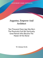 Augustus, Emperor And Architect: Two Thousand Years Ago Was Born The Physically Frail But Spiritually Great Roman Who Became The Master Of His World 1432595970 Book Cover
