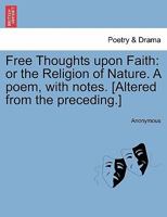 Free thoughts upon faith: or the religion of nature. A poem, with notes. 1241138141 Book Cover