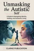 Unmasking the Autistic Self: A Guide to Navigating Identity, Healing, and Authentic Living B0G51FQ4J9 Book Cover