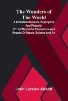 The wonders of the world: a complete museum, descriptive and pictorial, of the wonderful phenomena and results of nature, science and art 9375364666 Book Cover