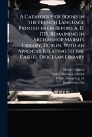 A catalogue of books in the French language printed in or before A. D. 1715, remaining in Archbishop Marsh's library, Dublin, with an appendix relating to the Cashel diocesan library 1175108928 Book Cover