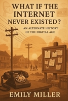 What If the Internet Never Existed?: An Alternate History of the Digital Age B0F8JGY6TQ Book Cover