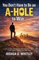 You Don't Have to Be an A-Hole to Win: How Servant Leadership Took Me from a Double-Wide to the C-Suite - and Out the Other Side B0GFTLL8YY Book Cover