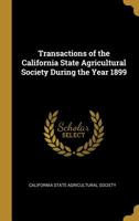 Transactions of the California State Agricultural Society During the Year 1899 0559924593 Book Cover