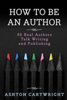 How to Be an Author: 36 Real Authors Talk Writing and Publishing 1533528780 Book Cover