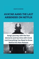 AVATAR AANG THE LAST AIRBENDER ON NETFLIX: Aang's journey with the four elements and tea time with Uncle Iroh Everything You Need to Know Behind the New Release B0CWGMVKLD Book Cover