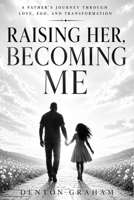 RAISING HER, BECOMING ME: A Father's Journey through Love, Ego, and Becoming the Man His Daughter Deserves B0H68B3NZZ Book Cover