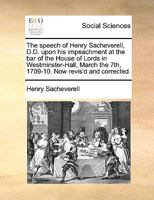 The Speech of Henry Sacheverell, D.D. Upon His Impeachment at the Bar of the House of Lords in Westminster-Hall, March the 7th, 1709-10. Publish'd from a Correct Manuscript. 1170124933 Book Cover