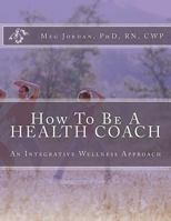 How to Be a Health Coach: An Integrative Wellness Approach 1463627793 Book Cover