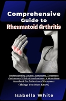 Comprehensive Guide to Rheumatoid Arthritis: Understanding Causes, Symptoms, Treatment Options and Clinical Implications - A Must-Have Handbook for Patients and Caregivers (Things You Must Know) B0CSNYPWMR Book Cover