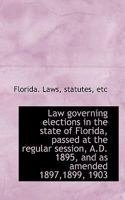 Law Governing Elections in the State of Florida, Passed at the Regular Session, A.D. 1895, and as Am 111334606X Book Cover