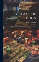 The Game Of Chess: A Work Designed Exclusively For Novices In Chess 1021850519 Book Cover