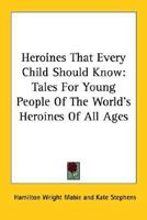 Heroines That Every Child Should Know Tales for Young People of the World's Heroines of all Ages 1511514787 Book Cover