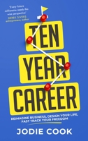 The Ten Year Career: Reimagine Business, Design Your Life, Fast Track Your Freedom 1399803204 Book Cover