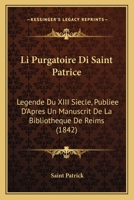 Li Purgatoire Di Saint Patrice: Legende Du XIII Siecle, Publiee D'Apres Un Manuscrit De La Bibliotheque De Reims (1842) 1160745870 Book Cover