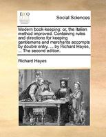 Modern Book-keeping: Or, the Italian Method Improved. Containing Rules and Directions for Keeping Gentlemens and Merchants Accompts by Double Entry. ... by Richard Hayes, ... The Second Edition 1170372783 Book Cover