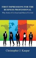 First Impressions for the Business Professional: Why Some of Us Excel and Most of Us Fail 1483992551 Book Cover