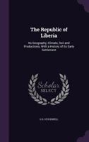 The Republic of Liberia: Its Geography, Climate, Soil and Productions, with a History of Its Early Settlement 1341316122 Book Cover