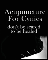 Acupuncture For Cynics: Don't be Scared to be Healed 1088187404 Book Cover