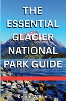 THE ESSENTIAL GLACIER NATIONAL PARK: Know Where To Stay, Where To Eat, Getting Around, What To Do, Top Hiking Trails, And Common Mistakes To Avoid. B0FKN7RFGQ Book Cover