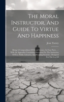 The Moral Instructor, And Guide To Virtue And Happiness: Being A Compendium Of Moral Science, In Four Parts ...: With An Appendix Containing ... Reading Societies: Designed For The Use Of 1021029068 Book Cover