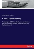 S. Paul's Cathedral Library. a Catalogue of Bibles, Rituals, and Rare Books; Works Relating to London and Especially to S. Paul's Cathedral, Including a Large Collection of Paul's Cross Sermons; Maps, 1018999140 Book Cover