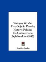 Wstepny Wyk?ad Przy Objeciu Katedry Historyi Polskiej: Na Uniwersytecie Jagiellonskim 1162425512 Book Cover
