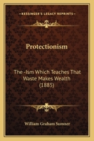 Protectionism: The -Ism Which Teaches That Waste Makes Wealth 1437068073 Book Cover