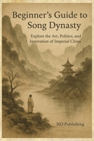 Beginners Guide to the Song Dynasty: Explore the Art, Politics and Innovation of Imperial China (A Beginners Guide of Ancient China) B0F8NWJZPQ Book Cover