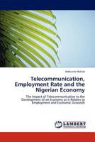 Telecommunication, Employment Rate and the Nigerian Economy: The Impact of Telecommunication to the Development of an Economy as it Relates to Employment and Economic Groowth 3845474289 Book Cover