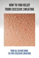 How To Find Relief From Excessive Sweating: Your All-In-One Guide To Stop Excessive Sweating: What Causes Sweating Too Much B092P9NZY7 Book Cover