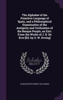 The Alphabet of the Primitive Language of Spain, and a Philosophical Examination of the Antiquity and Civilization of the Basque People, an Extr. From the Works of J. B. De Erro [Ed. by G. W. Erving] 134081403X Book Cover