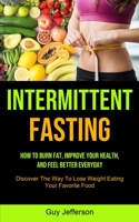 Intermittent Fasting: How To Burn Fat, Improve Your Health, And Feel Better Everyday (Discover The Way To Lose Weight Eating Your Favorite Food) 1990061869 Book Cover