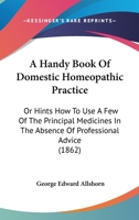 A Handy Book Of Domestic Homeopathic Practice: Or Hints How To Use A Few Of The Principal Medicines In The Absence Of Professional Advice 1436732085 Book Cover