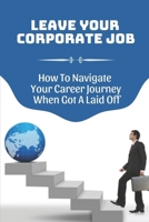 Leave Your Corporate Job: How To Navigate Your Career Journey When Got A Laid Off: Career Crossroads B09C3GG54L Book Cover