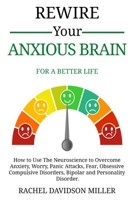 Rewire Your Anxious Brain: For a Better Life: How to Use the Neuroscience to Overcome Anxiety, Worry, Panic Attacks, Fear, Obsessive Compulsive Disorders, Bipolar and Personality Disorder. B08BWD5ZT3 Book Cover