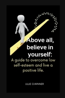 Above all, believe in yourself:: A guide to overcome low self-esteem and live a positive life B0BVTM4T1L Book Cover