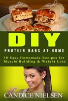 DIY Protein Bars At Home: 30 Easy Homemade Recipes for Muscle Building & Weight Loss 1514741601 Book Cover