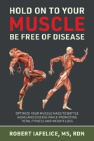 Hold On to Your MUSCLE, Be Free of Disease: Optimize Your Muscle Mass to Battle Aging and Disease While Promoting Total Fitness and Lasting Weight Los 1662929226 Book Cover