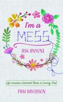 I'm A Mess, Ask Anyone: Life Lessons Learned From a Loving God 1950995658 Book Cover