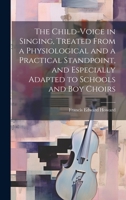 The Child-voice in Singing, Treated From a Physiological and a Practical Standpoint, and Especially Adapted to Schools and boy Choirs 1021451150 Book Cover