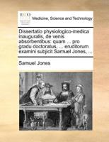 Dissertatio physiologico-medica inauguralis, de venis absorbentibus: quam ... pro gradu doctoratus, ... eruditorum examini subjicit Samuel Jones, ... 1171371195 Book Cover