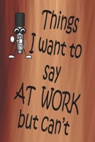 Things I Want To Say At Work But Can't: 100 CREAM COLORED INTERIOR Pages. 6 x 9 Lined Journal or Notebook, Sarcastic and Funny Gag Gift. 1676486984 Book Cover