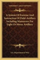 A System Of Exercise And Instruction Of Field-Artillery Including Maneuvers For Light Or Horse Artillery 1162808624 Book Cover